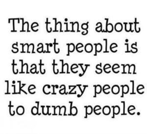 the thing about smart people is that they seem crazy to dumb people